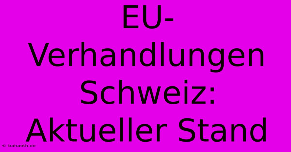 EU-Verhandlungen Schweiz: Aktueller Stand