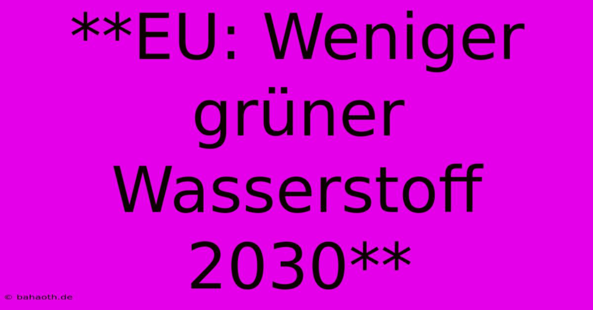 **EU: Weniger Grüner Wasserstoff 2030**