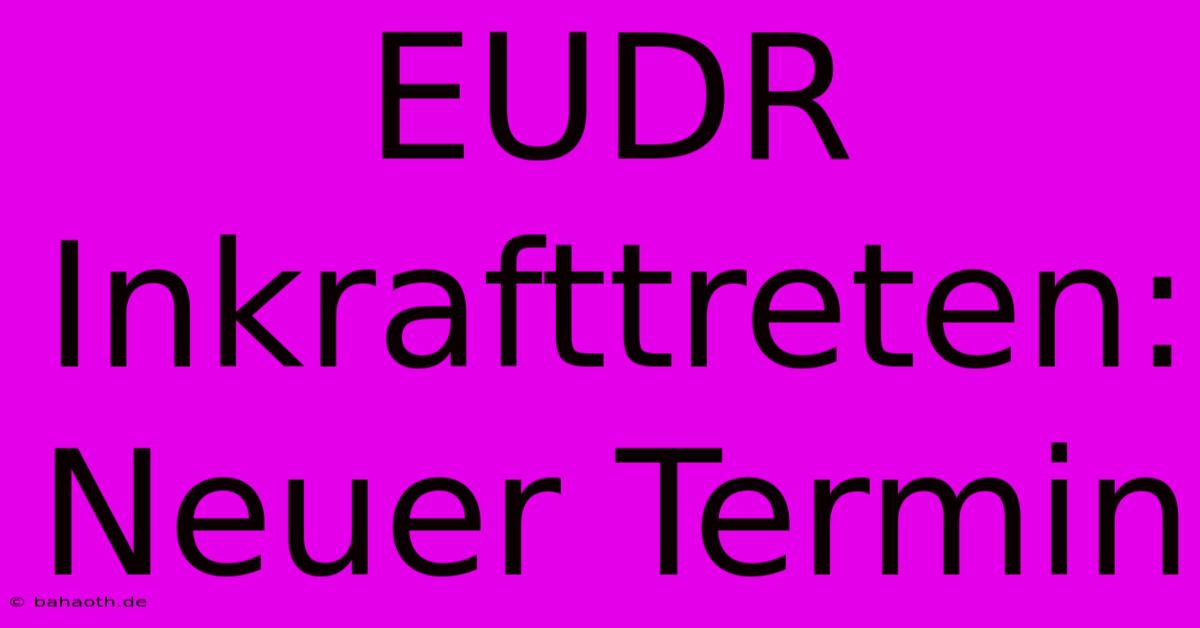 EUDR Inkrafttreten: Neuer Termin