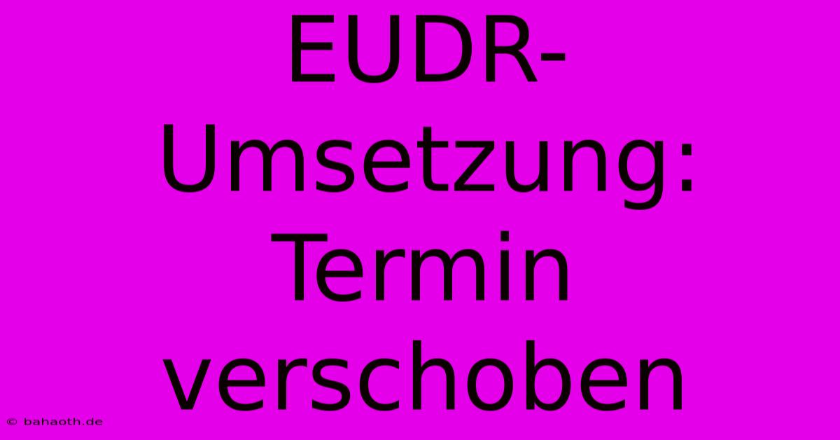 EUDR-Umsetzung:  Termin Verschoben