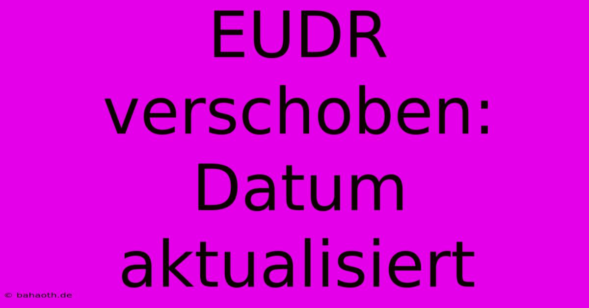 EUDR Verschoben:  Datum Aktualisiert