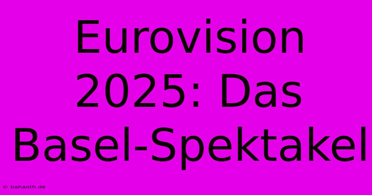 Eurovision 2025: Das Basel-Spektakel