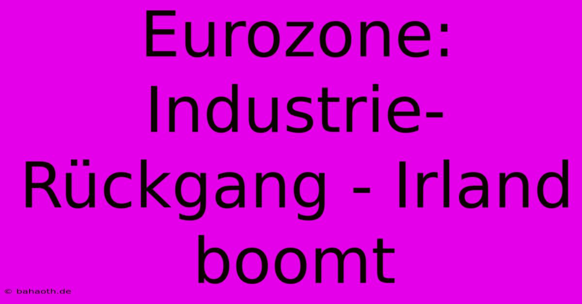 Eurozone: Industrie-Rückgang - Irland Boomt