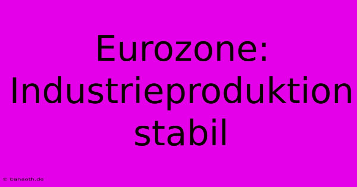 Eurozone: Industrieproduktion Stabil