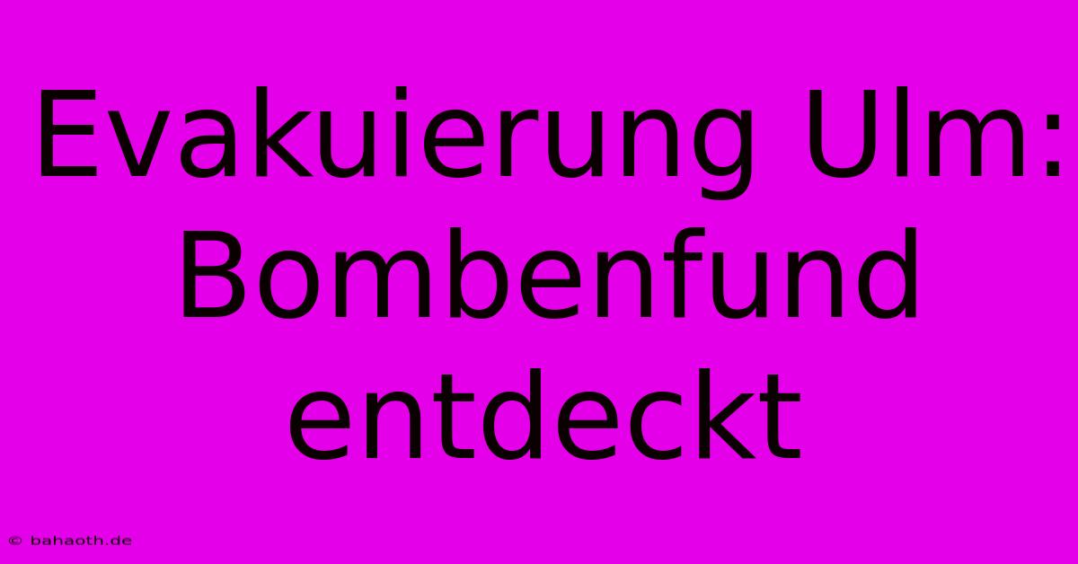 Evakuierung Ulm: Bombenfund Entdeckt