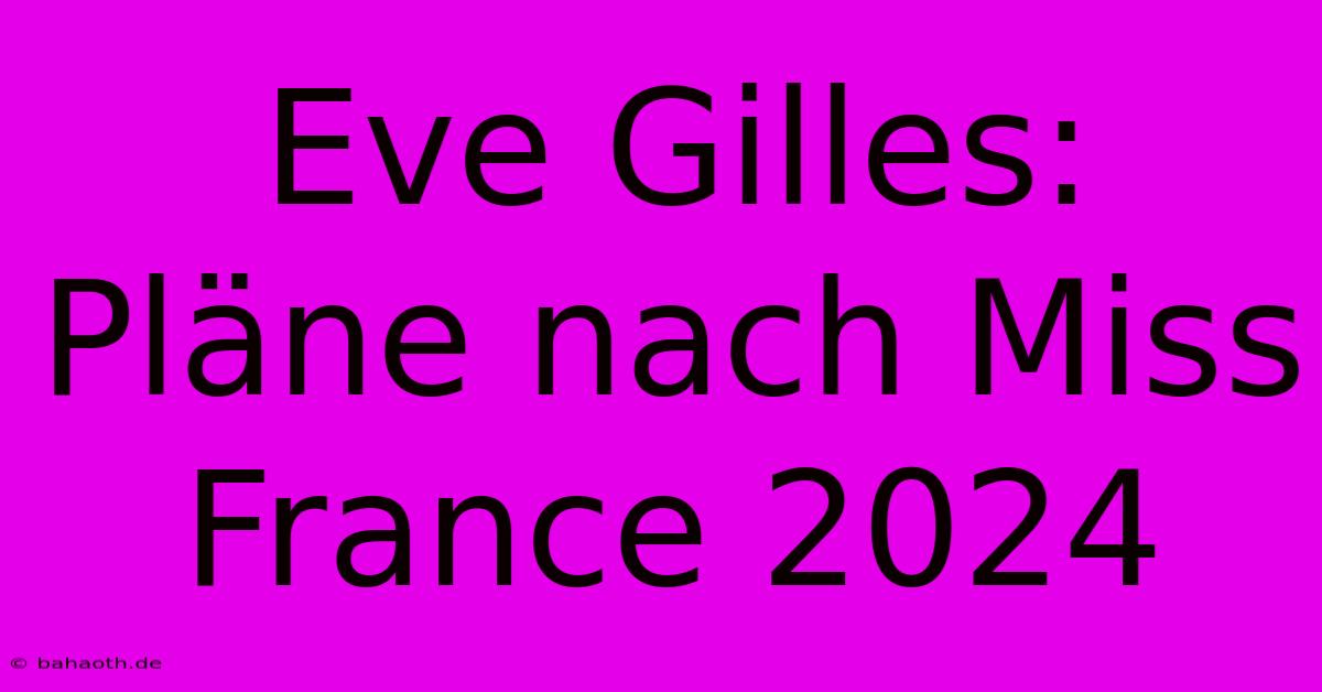 Eve Gilles: Pläne Nach Miss France 2024