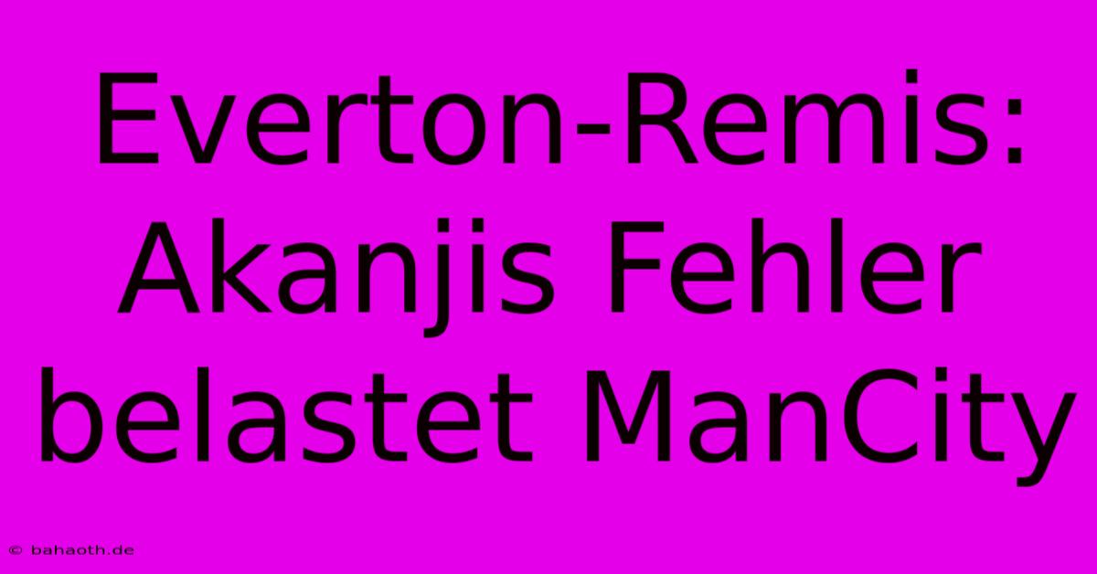 Everton-Remis: Akanjis Fehler Belastet ManCity