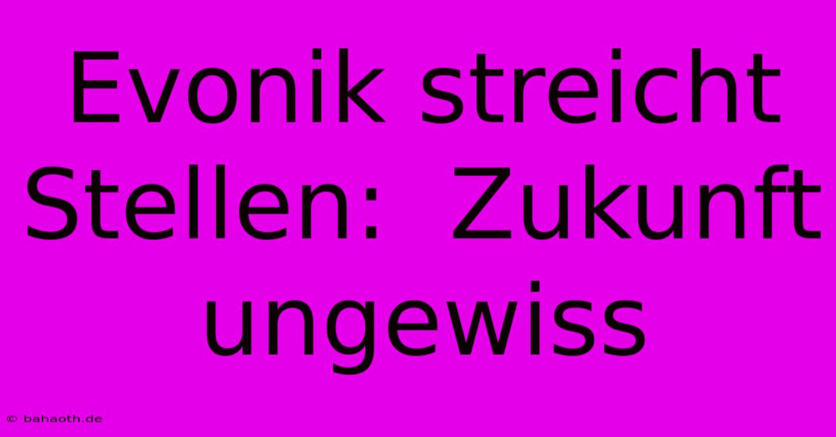 Evonik Streicht Stellen:  Zukunft Ungewiss