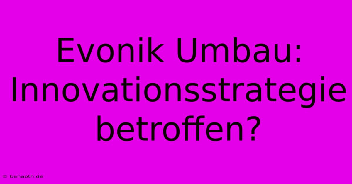 Evonik Umbau:  Innovationsstrategie Betroffen?