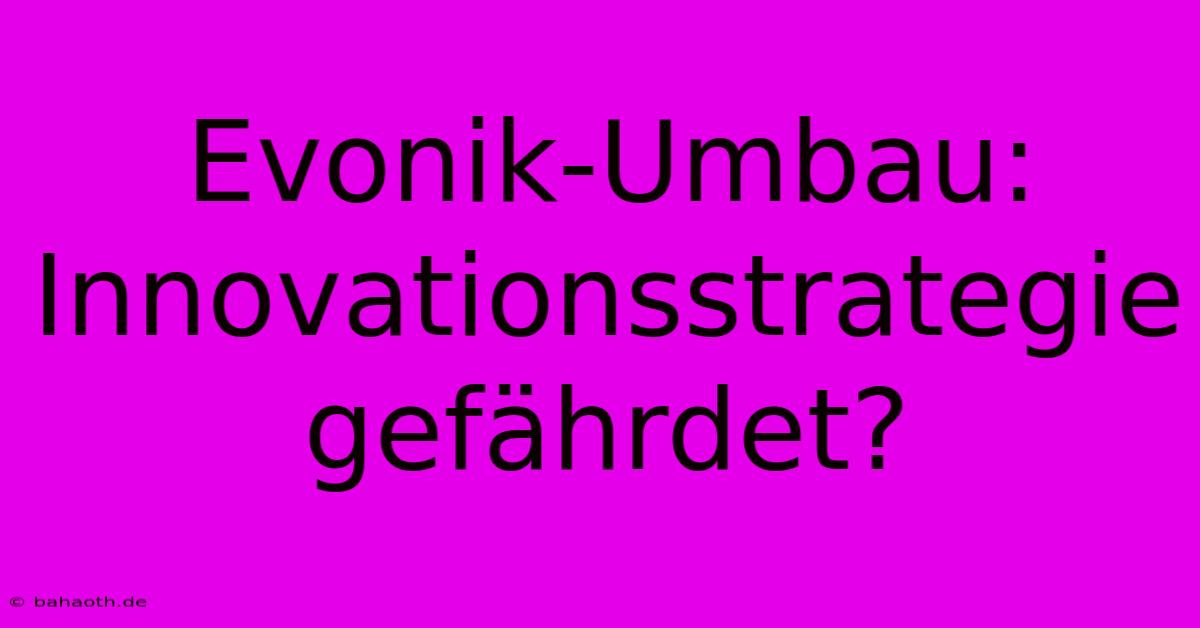 Evonik-Umbau: Innovationsstrategie Gefährdet?