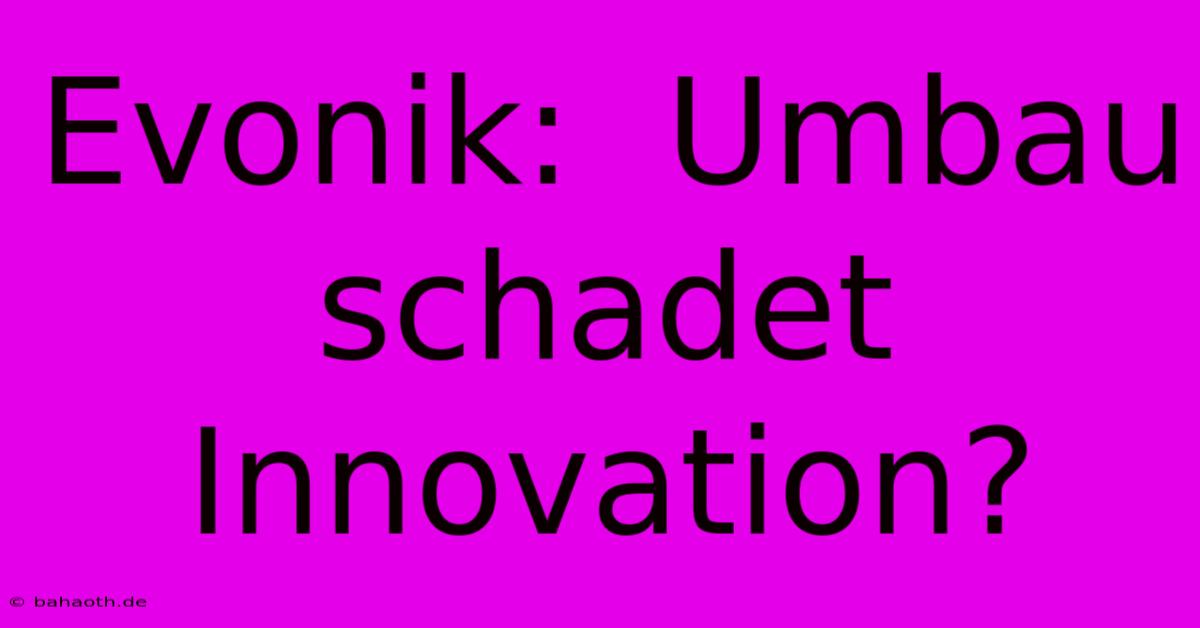 Evonik:  Umbau Schadet Innovation?