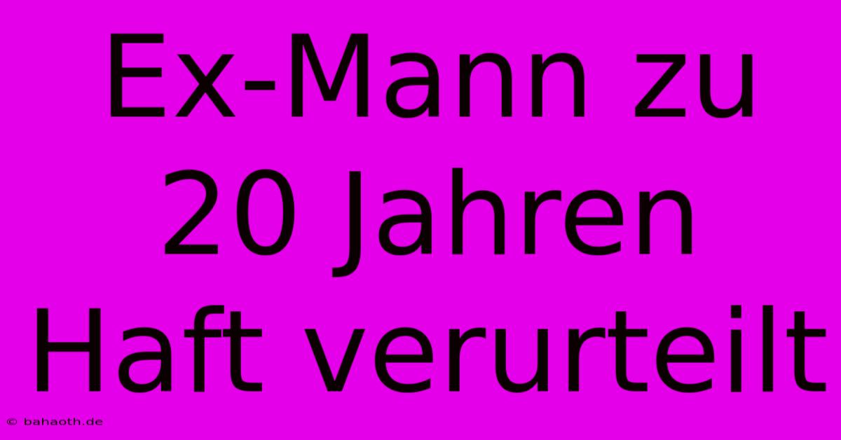 Ex-Mann Zu 20 Jahren Haft Verurteilt