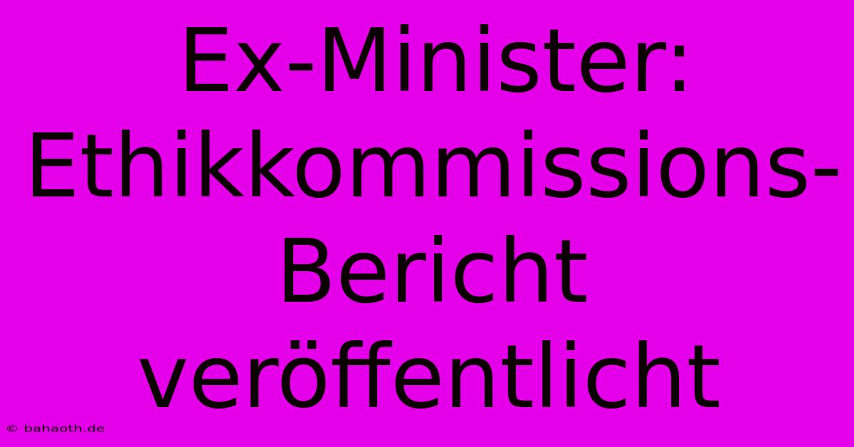 Ex-Minister:  Ethikkommissions-Bericht Veröffentlicht