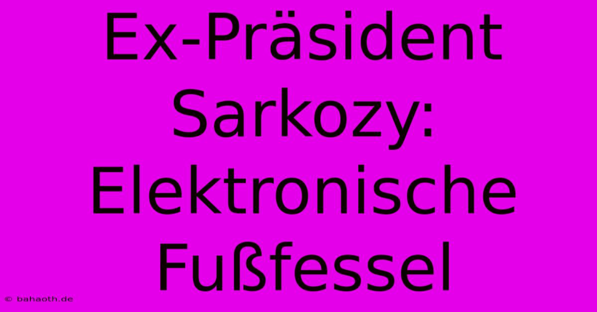 Ex-Präsident Sarkozy: Elektronische Fußfessel