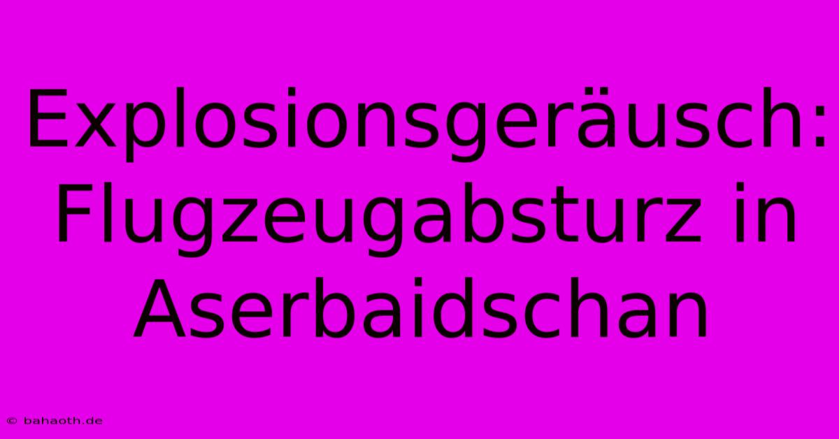 Explosionsgeräusch: Flugzeugabsturz In Aserbaidschan