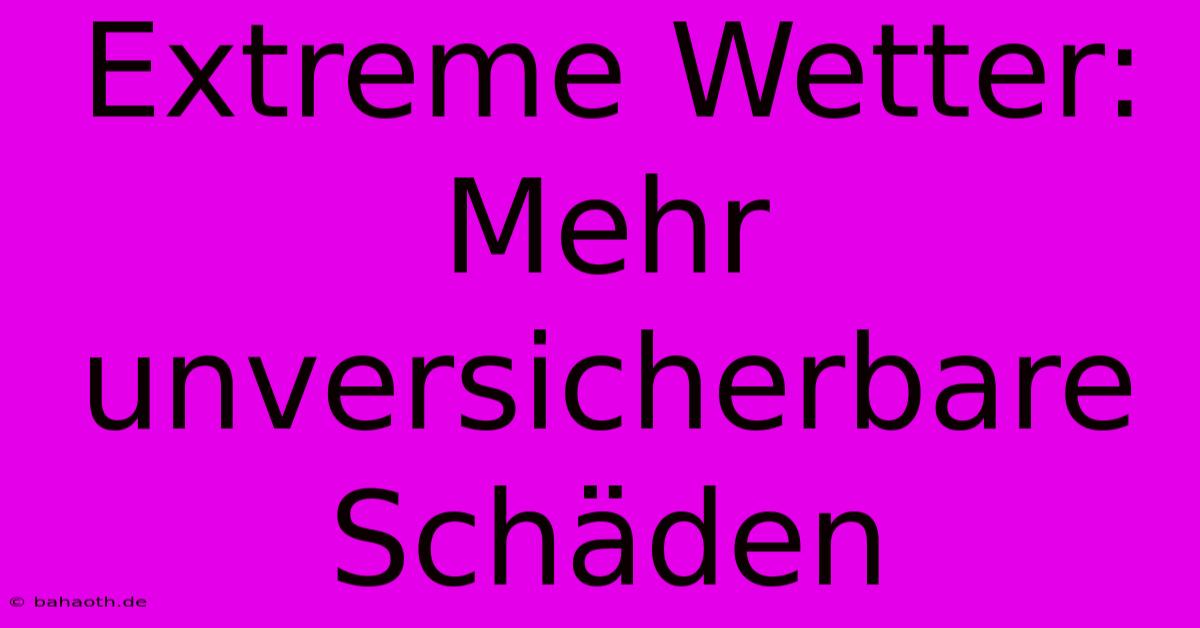 Extreme Wetter:  Mehr Unversicherbare Schäden