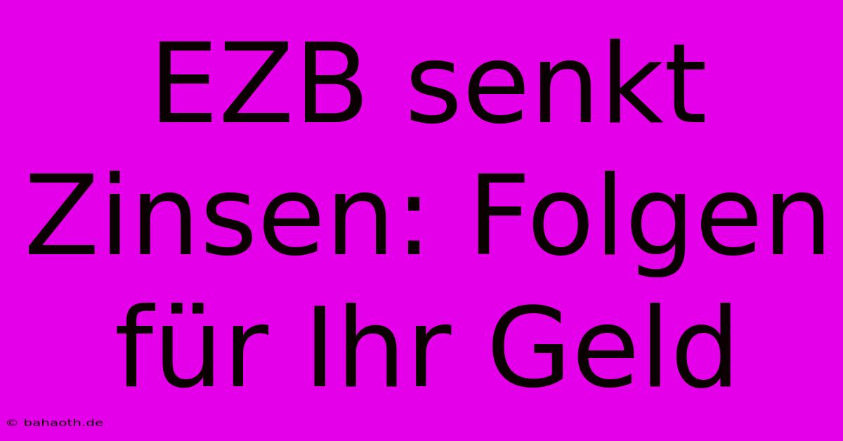 EZB Senkt Zinsen: Folgen Für Ihr Geld