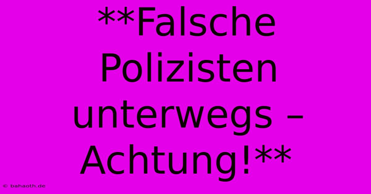 **Falsche Polizisten Unterwegs – Achtung!**