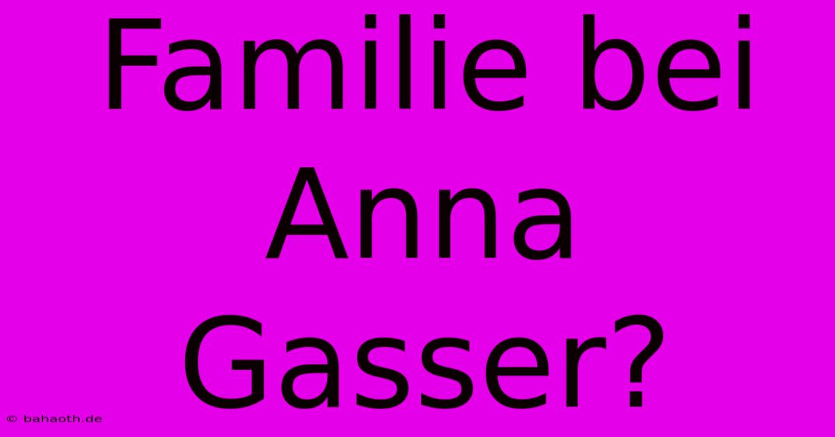 Familie Bei Anna Gasser?