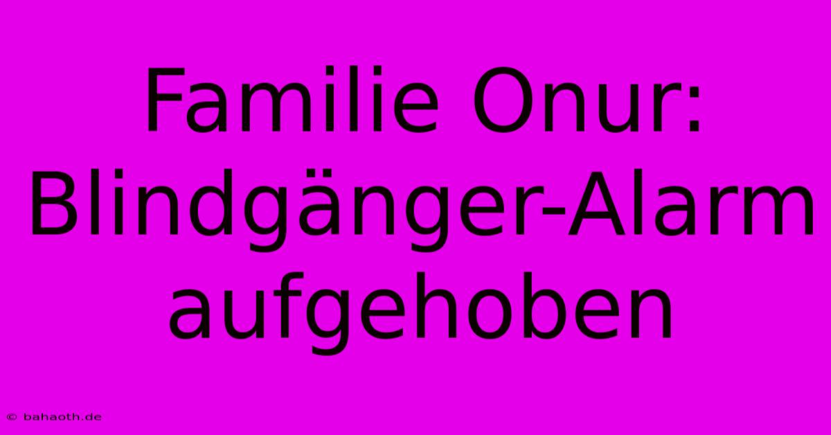 Familie Onur: Blindgänger-Alarm Aufgehoben