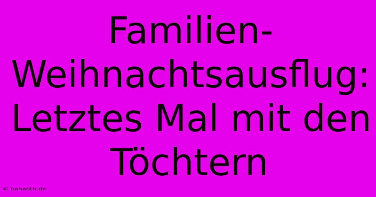 Familien-Weihnachtsausflug:  Letztes Mal Mit Den Töchtern