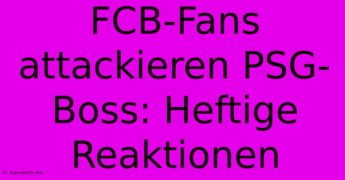 FCB-Fans Attackieren PSG-Boss: Heftige Reaktionen