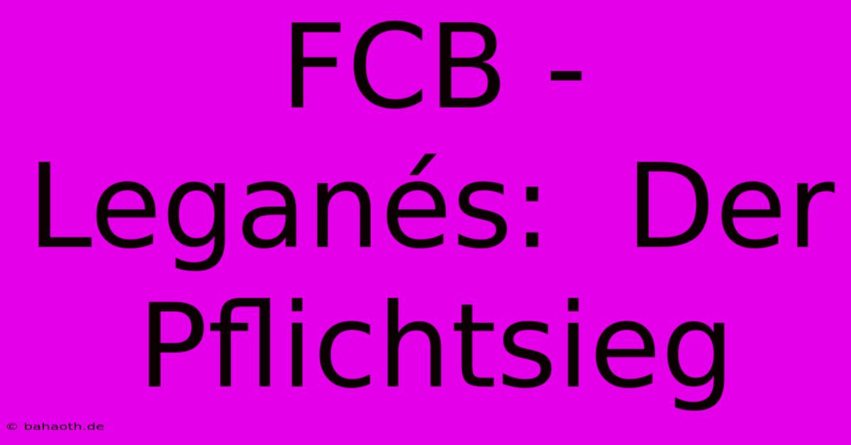 FCB - Leganés:  Der  Pflichtsieg