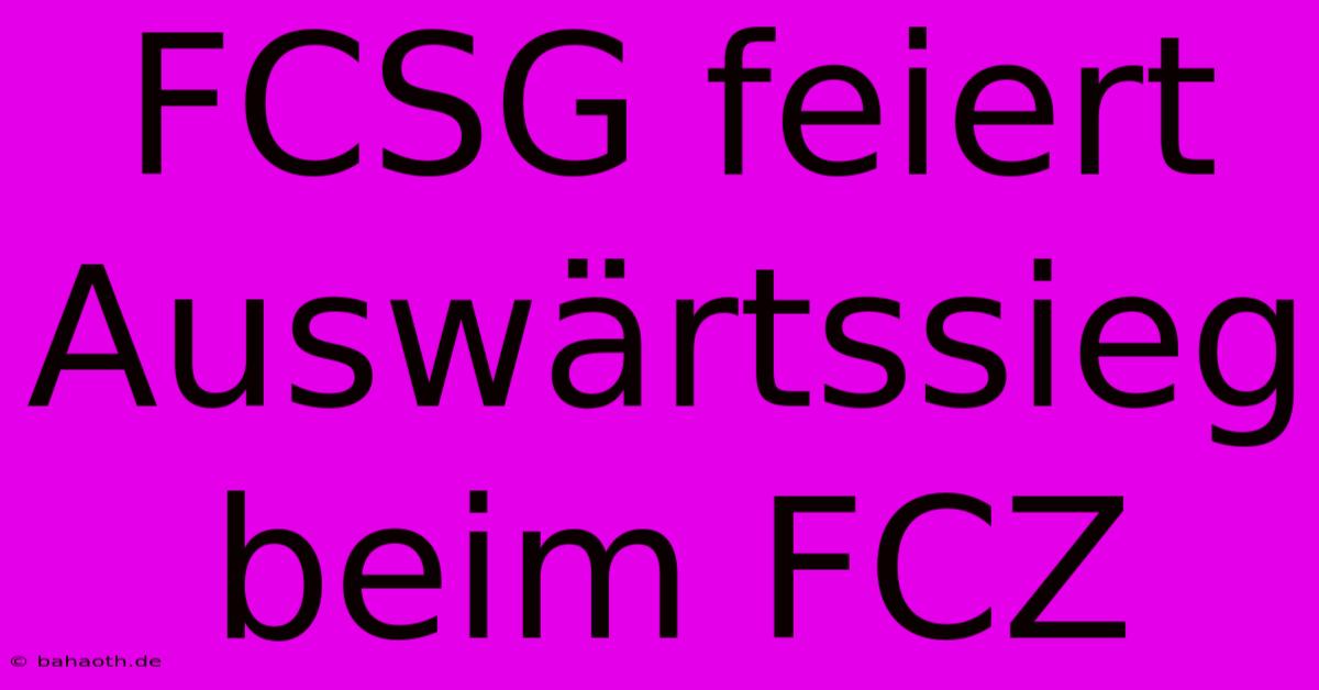 FCSG Feiert Auswärtssieg Beim FCZ