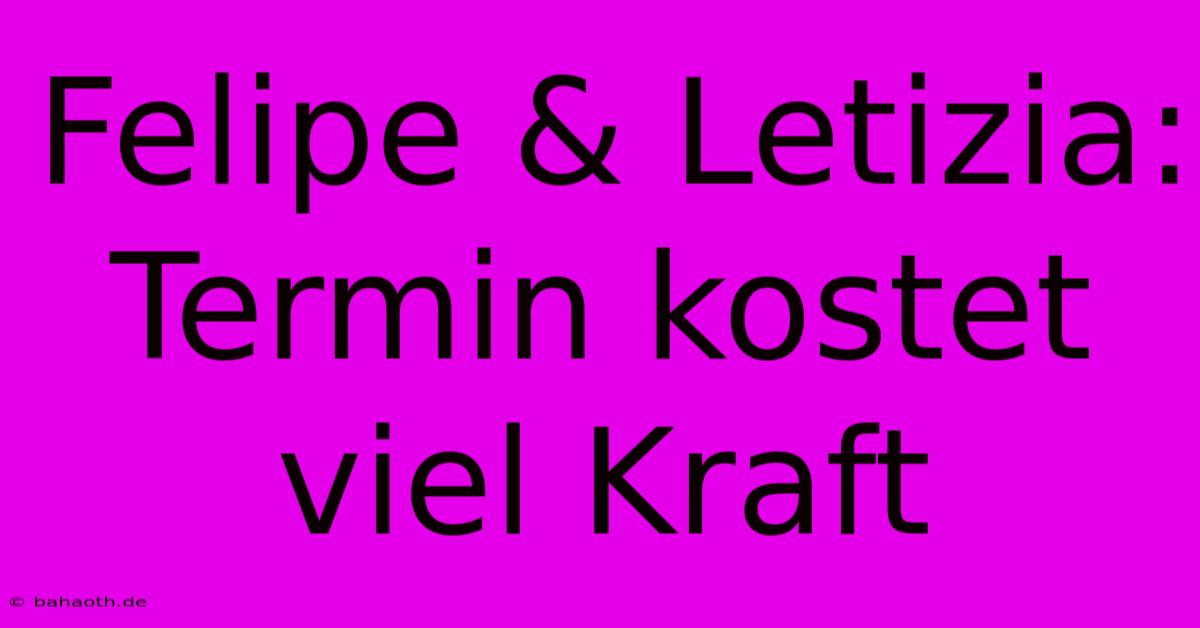 Felipe & Letizia: Termin Kostet Viel Kraft