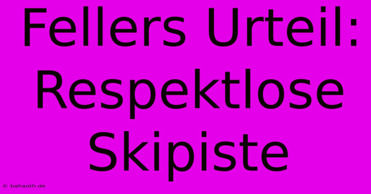 Fellers Urteil: Respektlose Skipiste