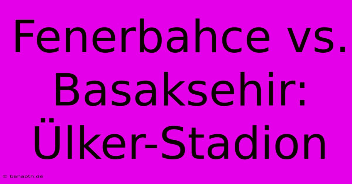 Fenerbahce Vs. Basaksehir: Ülker-Stadion