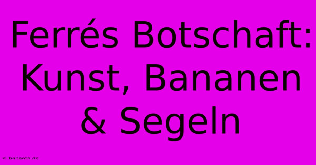 Ferrés Botschaft: Kunst, Bananen & Segeln