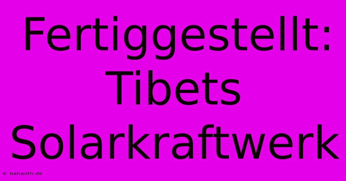 Fertiggestellt: Tibets Solarkraftwerk