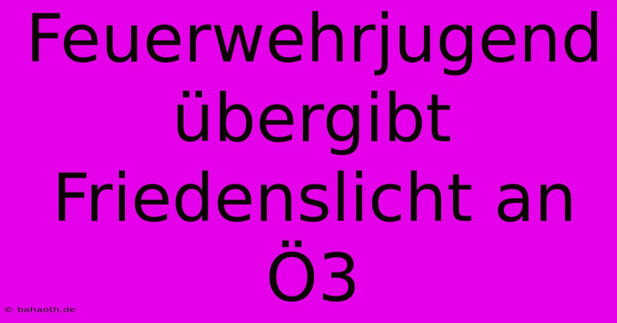 Feuerwehrjugend Übergibt Friedenslicht An Ö3