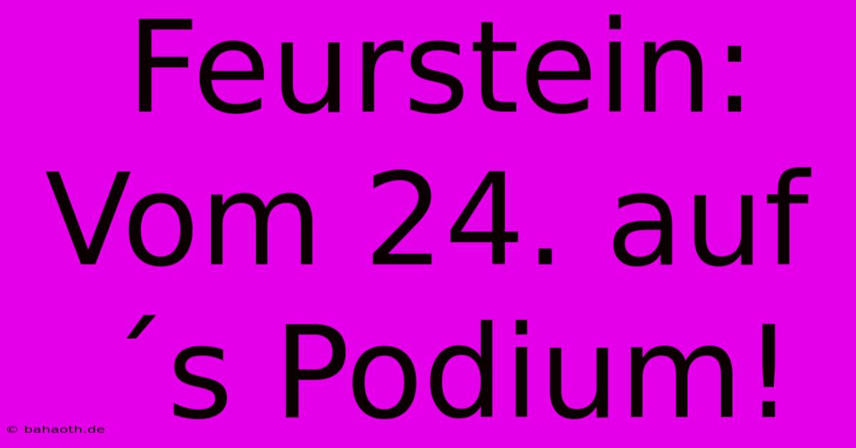 Feurstein: Vom 24. Auf´s Podium!