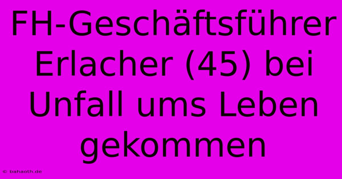 FH-Geschäftsführer Erlacher (45) Bei Unfall Ums Leben Gekommen