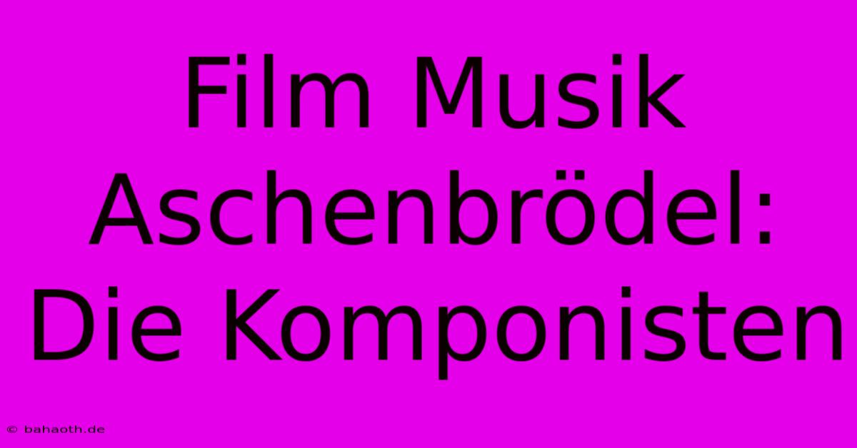 Film Musik Aschenbrödel: Die Komponisten