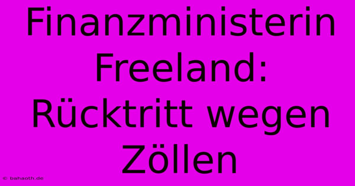 Finanzministerin Freeland: Rücktritt Wegen Zöllen