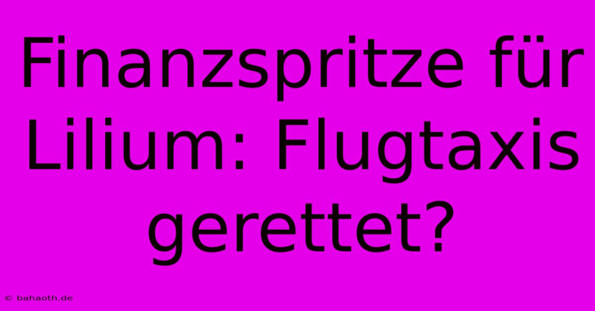 Finanzspritze Für Lilium: Flugtaxis Gerettet?