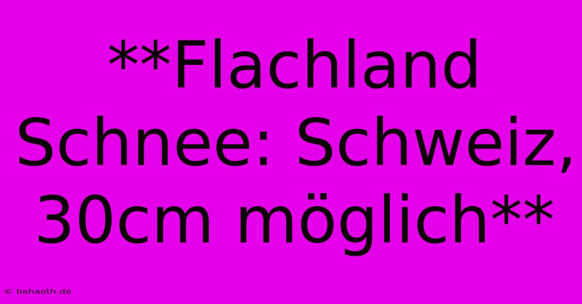 **Flachland Schnee: Schweiz, 30cm Möglich**