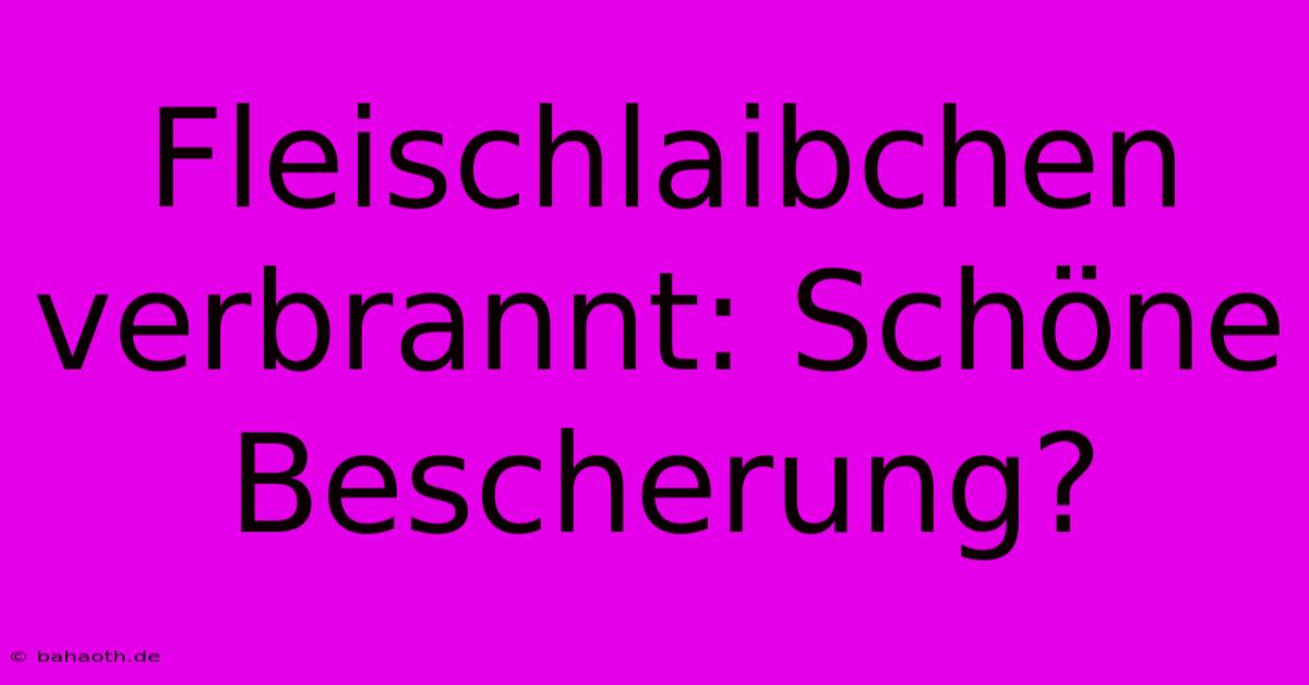 Fleischlaibchen Verbrannt: Schöne Bescherung?