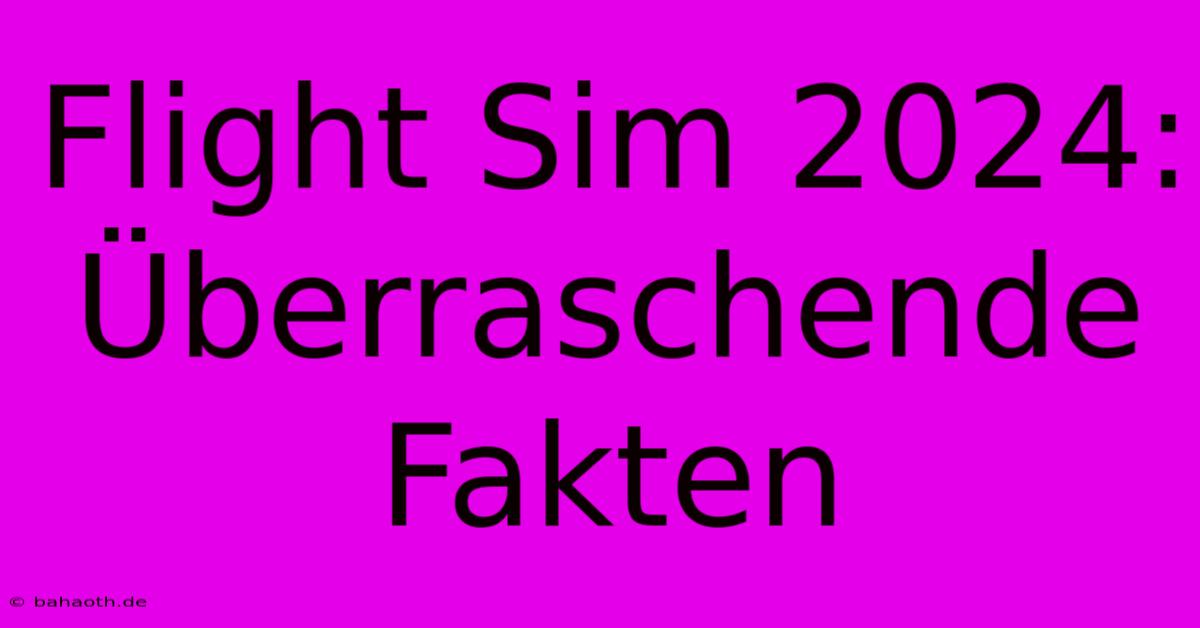 Flight Sim 2024: Überraschende Fakten