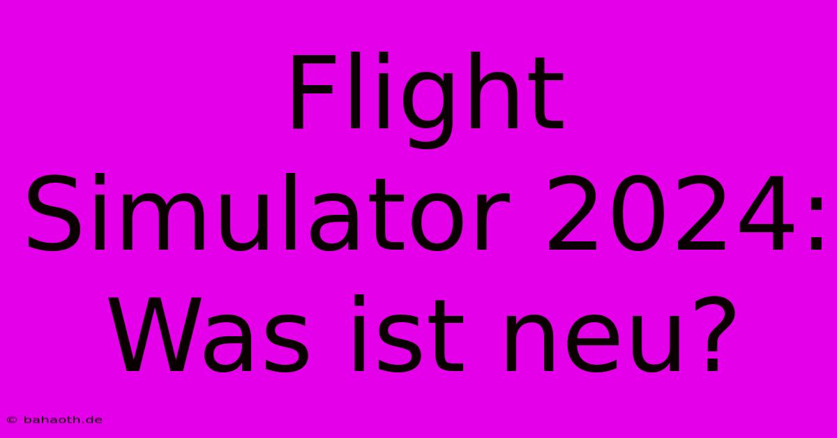 Flight Simulator 2024:  Was Ist Neu?