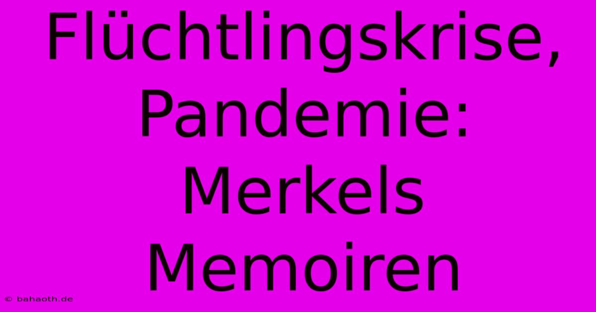 Flüchtlingskrise, Pandemie: Merkels Memoiren