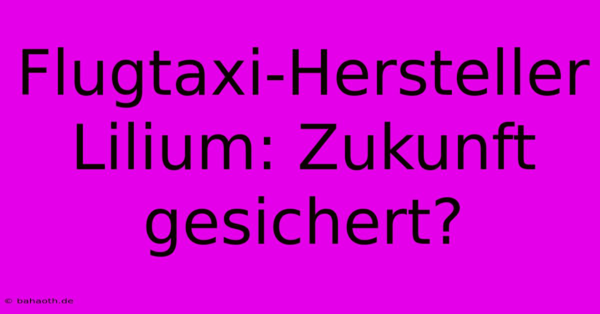 Flugtaxi-Hersteller Lilium: Zukunft Gesichert?