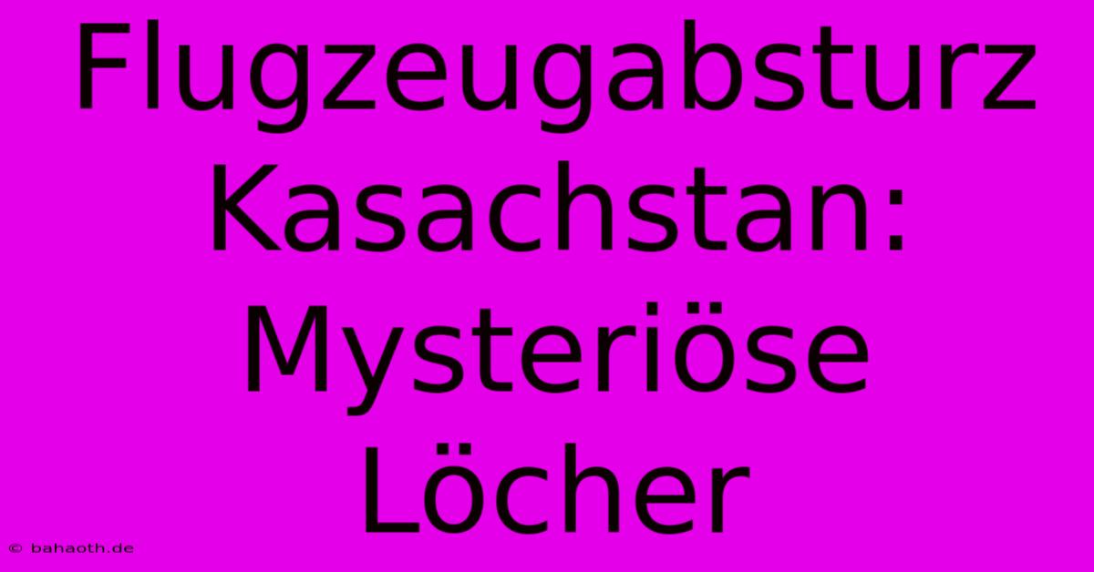 Flugzeugabsturz Kasachstan: Mysteriöse Löcher