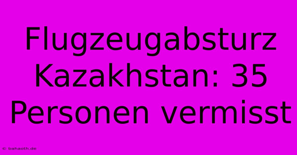 Flugzeugabsturz Kazakhstan: 35 Personen Vermisst