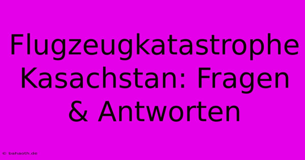 Flugzeugkatastrophe Kasachstan: Fragen & Antworten