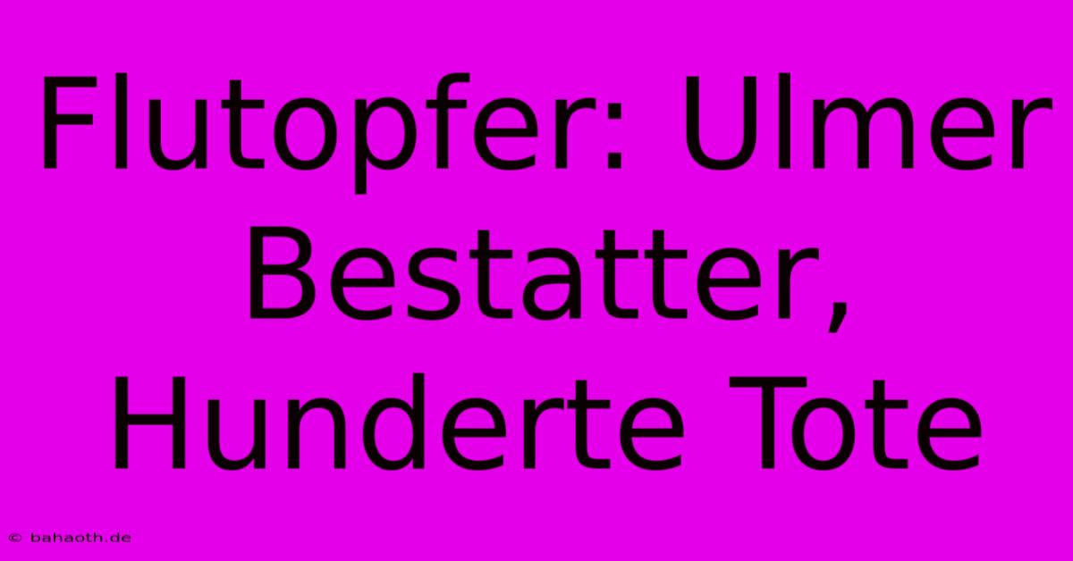 Flutopfer: Ulmer Bestatter, Hunderte Tote