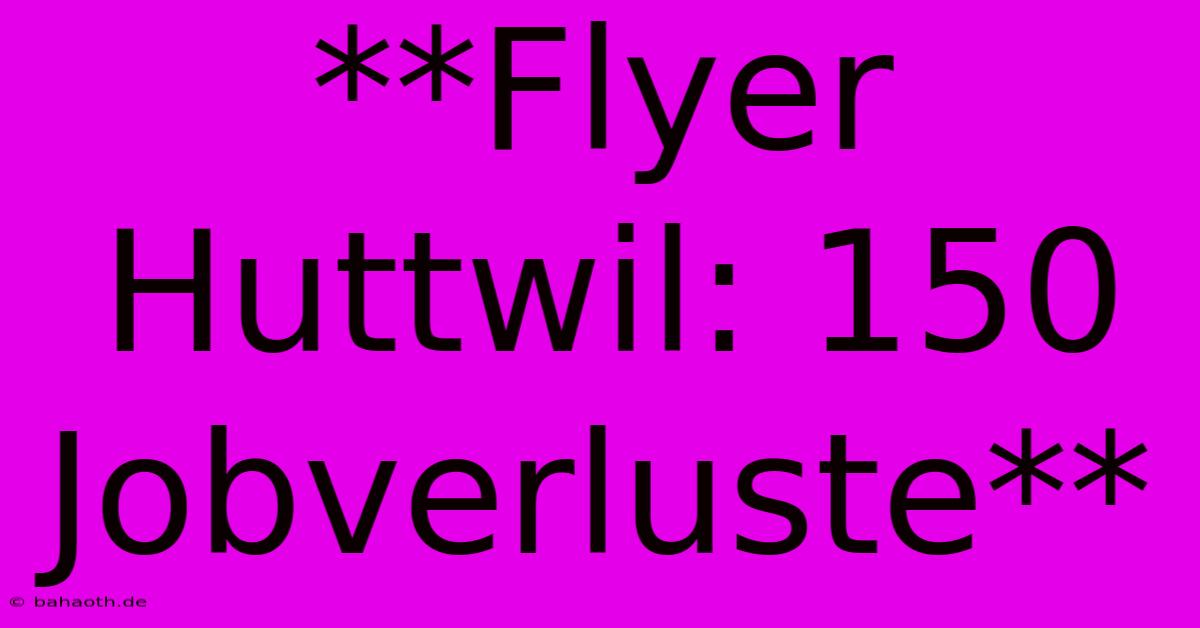 **Flyer Huttwil: 150 Jobverluste**